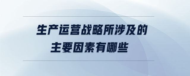 生產運營戰略所涉及的主要因素有哪些