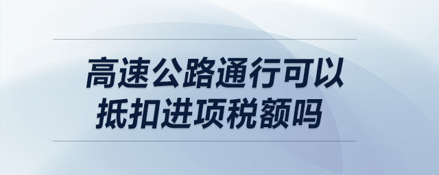 高速公路通行可以抵扣進項稅額嗎？