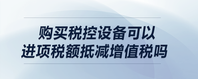 購買稅控設(shè)備可以進(jìn)項稅額抵減增值稅嗎？