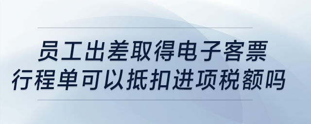 員工出差取得電子客票行程單可以抵扣進(jìn)項(xiàng)稅額嗎？