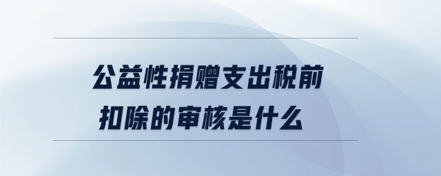 公益性捐贈支出稅前扣除的審核是什么