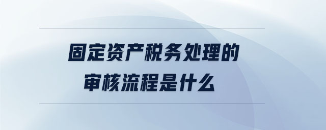 固定資產稅務處理的審核流程是什么