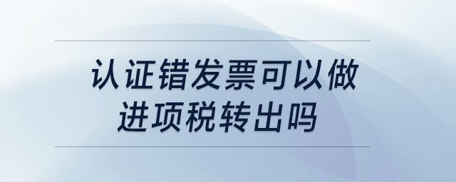 認證錯發票可以做進項稅轉出嗎？