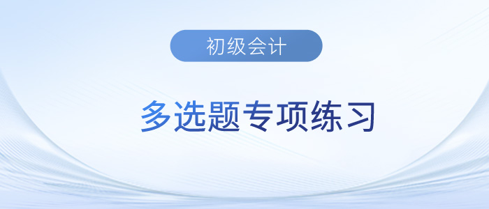2023年《初級會(huì)計(jì)實(shí)務(wù)》多選題專項(xiàng)練習(xí)匯總