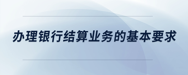 辦理銀行結算業務的基本要求？