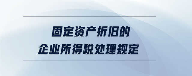 固定資產折舊的企業所得稅處理規定