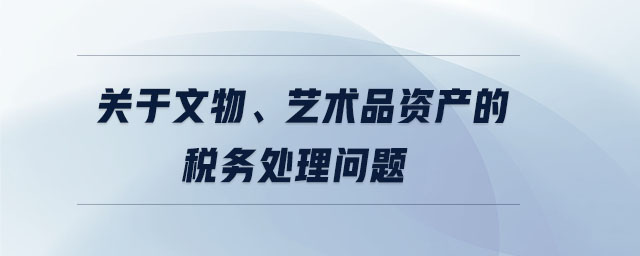 關(guān)于文物、藝術(shù)品資產(chǎn)的稅務(wù)處理問題