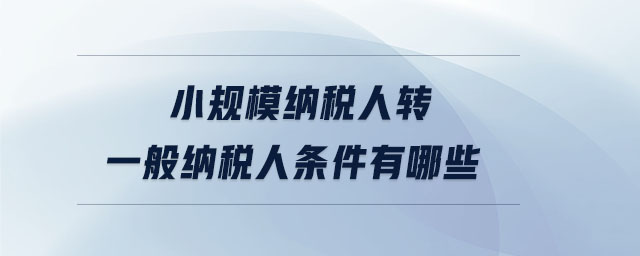 小規模納稅人轉一般納稅人條件有哪些