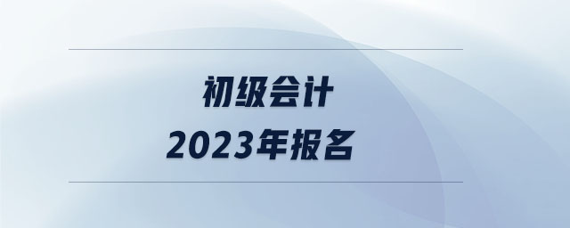 初級(jí)會(huì)計(jì)2023年報(bào)名