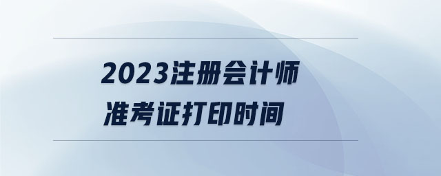 2023注冊會計師準考證打印時間