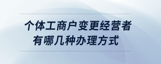個(gè)體工商戶變更經(jīng)營者有哪幾種辦理方式？
