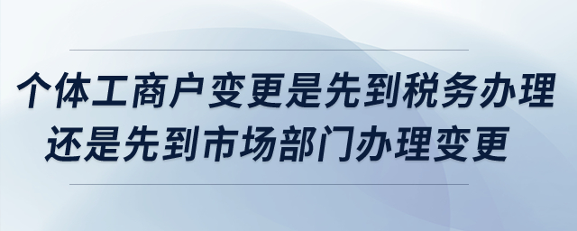 個體工商戶變更是先到稅務辦理還是先到市場部門辦理變更？