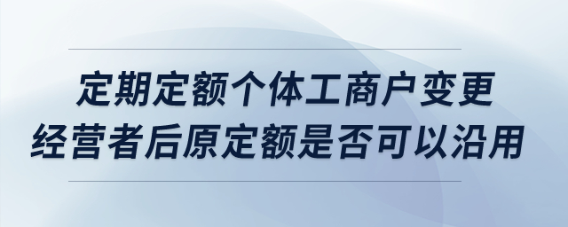 定期定額個體工商戶變更經營者后原定額是否可以沿用？