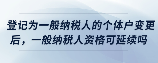 登記為增值稅一般納稅人的個體工商戶完成變更后，一般納稅人資格是否可以延續？