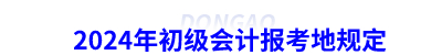 2024年初級會計報考地規定