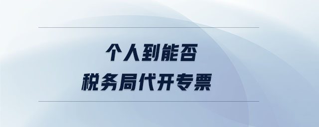 個(gè)人到能否稅務(wù)局代開(kāi)專(zhuān)票