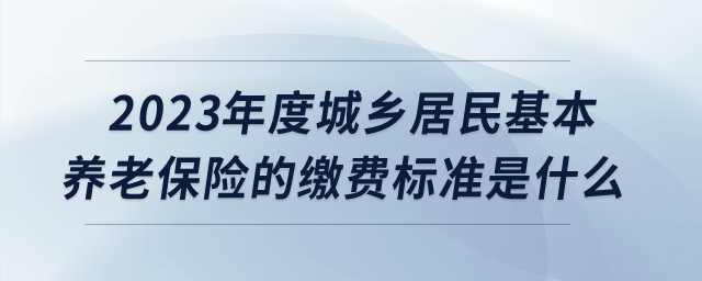 2023年度城鄉居民基本養老保險的繳費標準是什么？