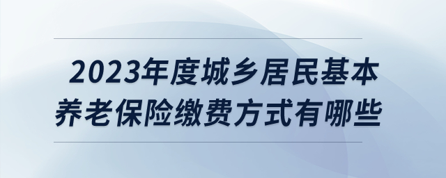 2023年度城鄉居民基本養老保險繳費方式有哪些？