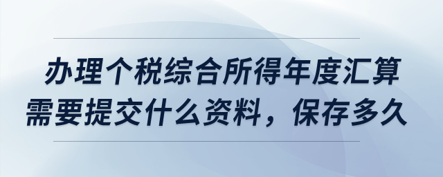 辦理個稅綜合所得年度匯算需要提交什么資料，保存多久？