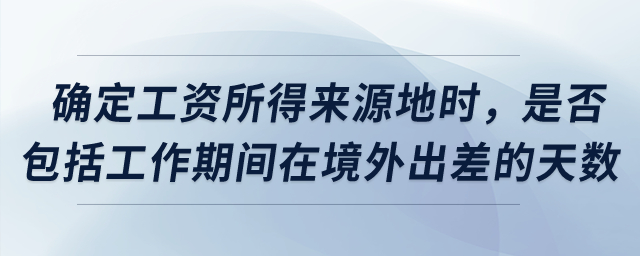 確定工資所得來(lái)源地時(shí)，是否包括工作期間在境外出差的天數(shù)？