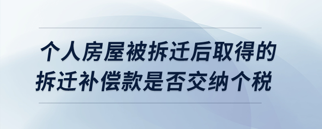 個人房屋被拆遷后取得的拆遷補償款是否交納個人所得稅？
