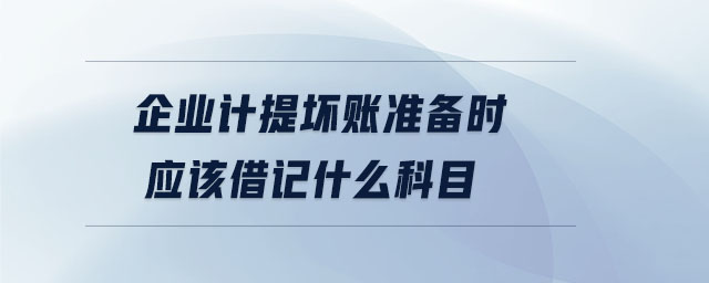 企業(yè)計提壞賬準(zhǔn)備時應(yīng)該借記什么科目