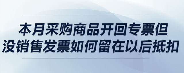 本月采購商品開回專票但沒銷售，發票如何留在以后抵扣？可以留多久？