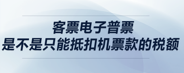 客票電子普票，是不是只能抵扣機票款的稅額？