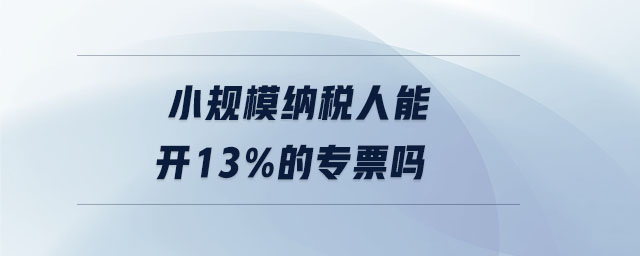 小規模納稅人能開13%的專票嗎