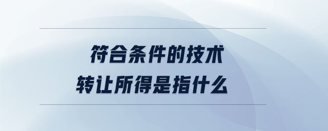 符合條件的技術轉(zhuǎn)讓所得是指什么