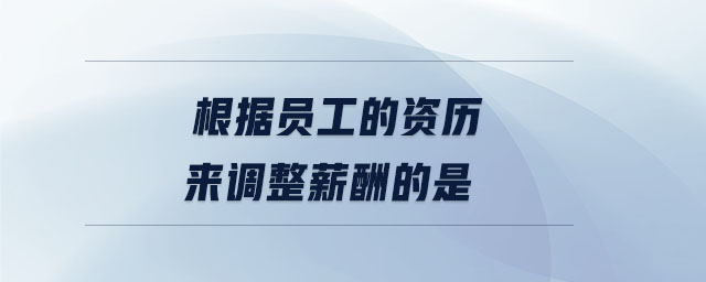 根據(jù)員工的資歷來(lái)調(diào)整薪酬的是