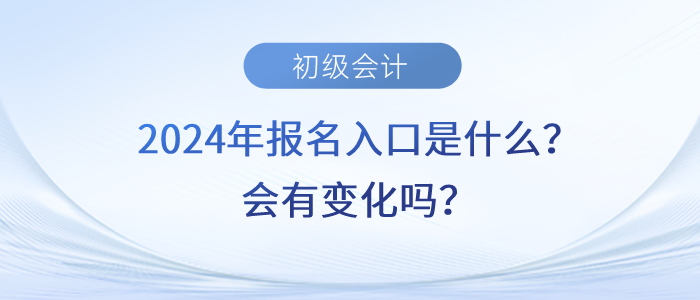 2024年初級會計職稱報名入口是什么？會有變化嗎？