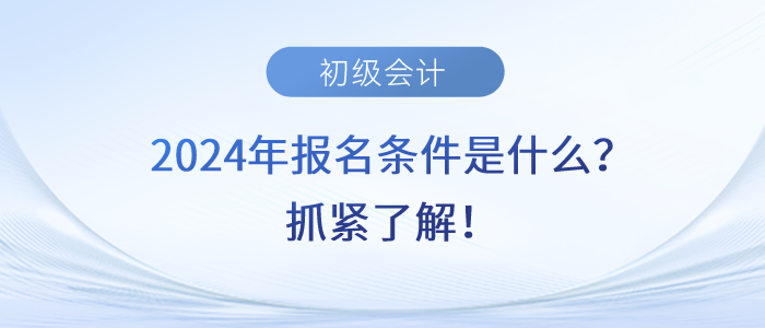 2024年初級會計師考試報名條件是什么？抓緊了解！