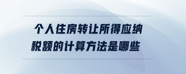 個人住房轉讓所得應納稅額的計算方法是哪些