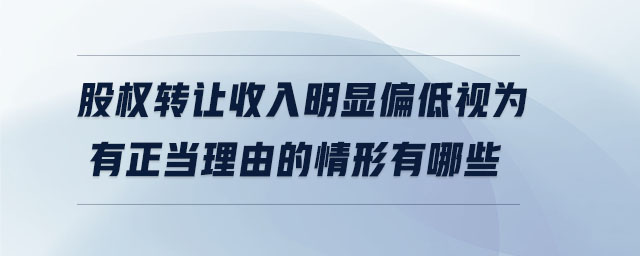 股權轉讓收入明顯偏低視為有正當理由的情形有哪些