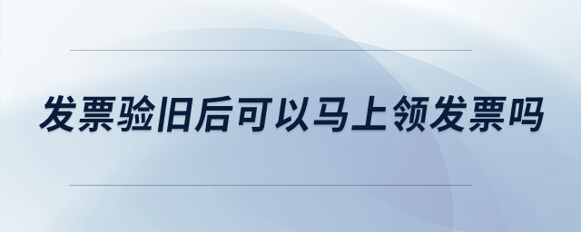 發票驗舊后可以馬上領發票嗎？