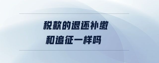 稅款的退還補繳和追征一樣嗎