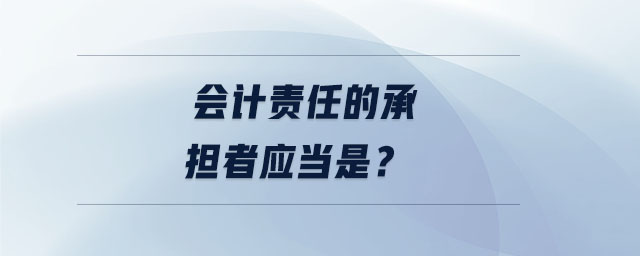 會(huì)計(jì)責(zé)任的承擔(dān)者應(yīng)當(dāng)是？