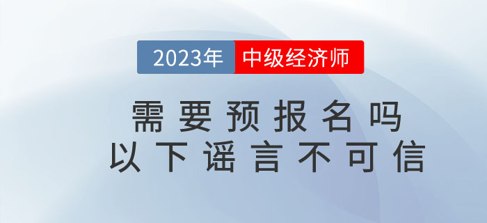 2023年中級(jí)經(jīng)濟(jì)師需要預(yù)報(bào)名嗎？以下謠言不可信！