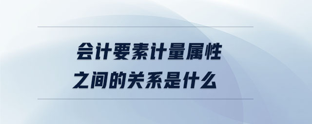 會計要素計量屬性之間的關系是什么