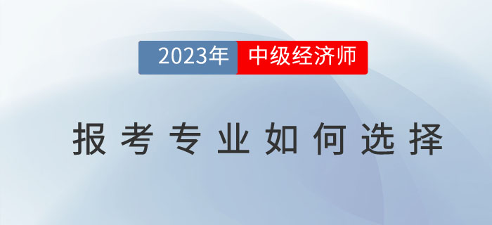 2023年中級經濟師報考專業如何選擇？