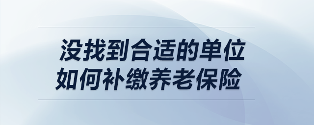 沒找到合適的單位，如何補(bǔ)繳養(yǎng)老保險(xiǎn)？