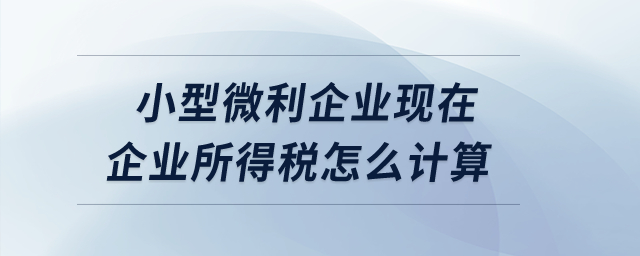 小型微利企業現在企業所得稅怎么計算？