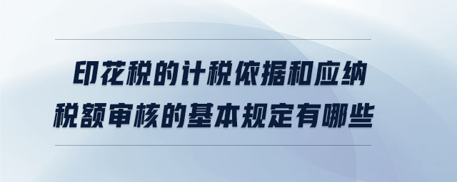 印花稅的計稅依據和應納稅額審核的基本規定有哪些