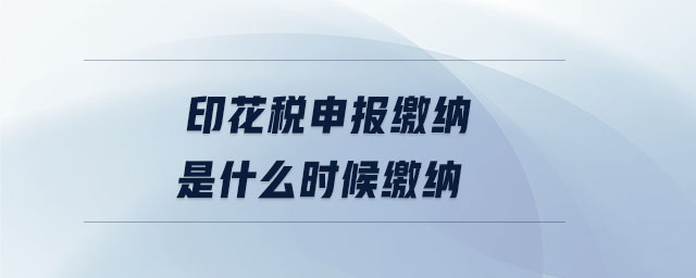 印花稅申報繳納是什么時候繳納