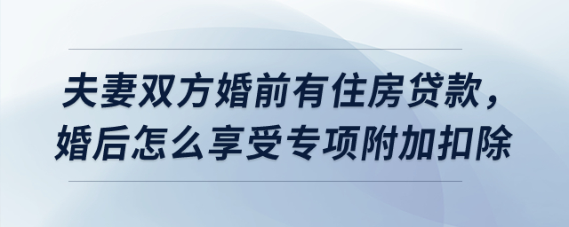 夫妻雙方婚前有住房貸款，婚后怎么享受貸款利息專項附加扣除？
