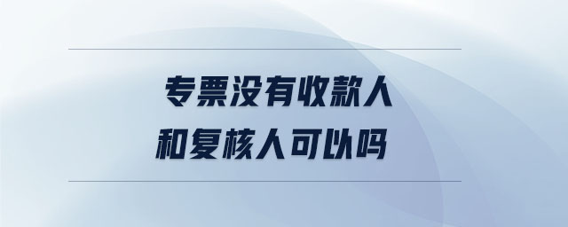 專票沒有收款人和復核人可以嗎