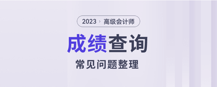 2023年高級(jí)會(huì)計(jì)師考試成績(jī)查詢常見(jiàn)問(wèn)題整理