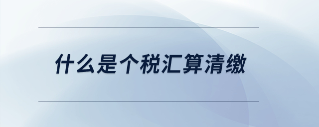 什么是個(gè)稅匯算清繳？