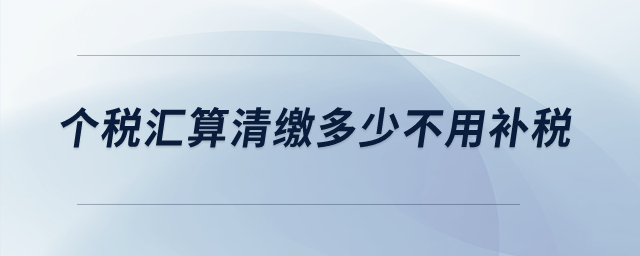 個(gè)稅匯算清繳多少不用補(bǔ)稅？